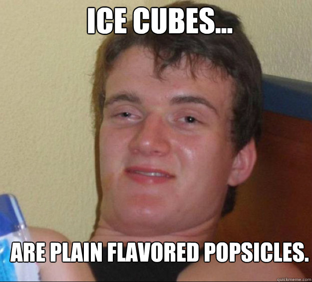 Ice cubes... Are plain flavored popsicles. - Ice cubes... Are plain flavored popsicles.  10guy