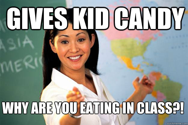 Gives kid candy  why are you eating in class?! - Gives kid candy  why are you eating in class?!  Unhelpful High School Teacher