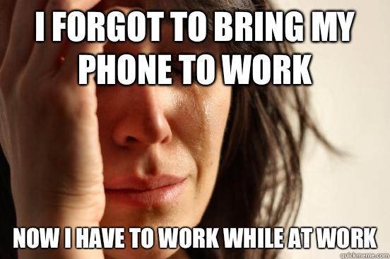 I forgot to bring my phone to work Now I have to work while at work  