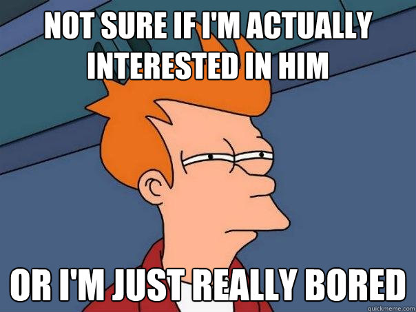 Not sure if I'm actually interested in him Or I'm just really bored  Futurama Fry