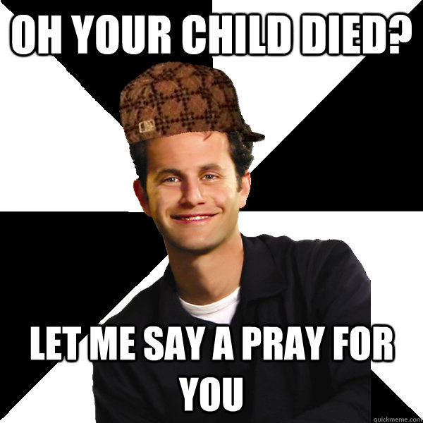 Oh your child died? Let me say a pray for you  Scumbag Christian