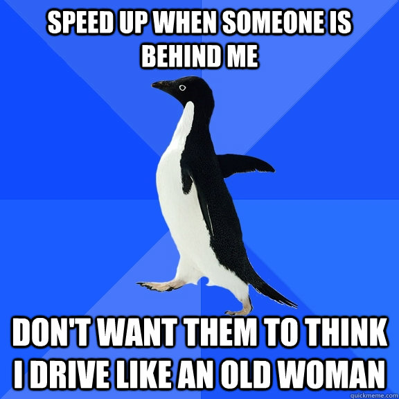 Speed up when someone is behind me Don't want them to think I drive like an old woman  Socially Awkward Penguin