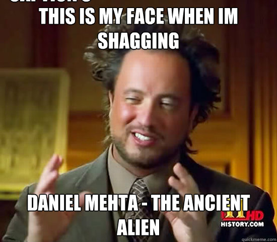 this is my face when im shagging daniel mehta - the ancient alien Caption 3 goes here - this is my face when im shagging daniel mehta - the ancient alien Caption 3 goes here  Ancient Aliens