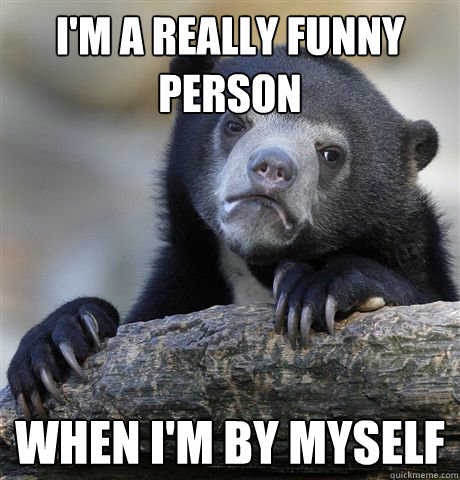 i'm a really funny person when i'm by myself - i'm a really funny person when i'm by myself  Confession Bear