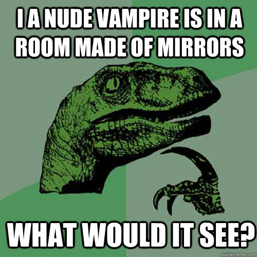 I a nude vampire is in a room made of mirrors What would it see?  Philosoraptor