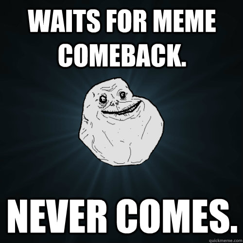 Waits for meme comeback. never comes. - Waits for meme comeback. never comes.  Forever Alone