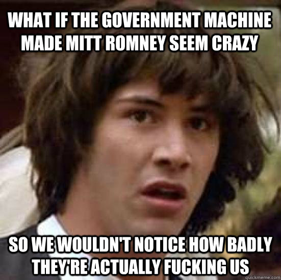 what if The government machine made mitt romney seem crazy So we wouldn't notice how badly they're actually fucking us  conspiracy keanu