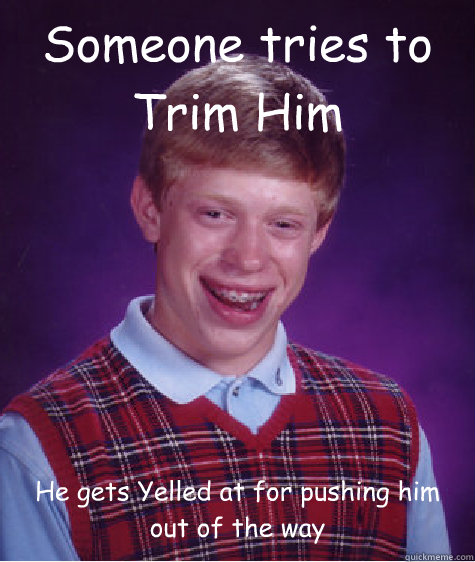 Someone tries to Trim Him He gets Yelled at for pushing him out of the way  Bad Luck Brian