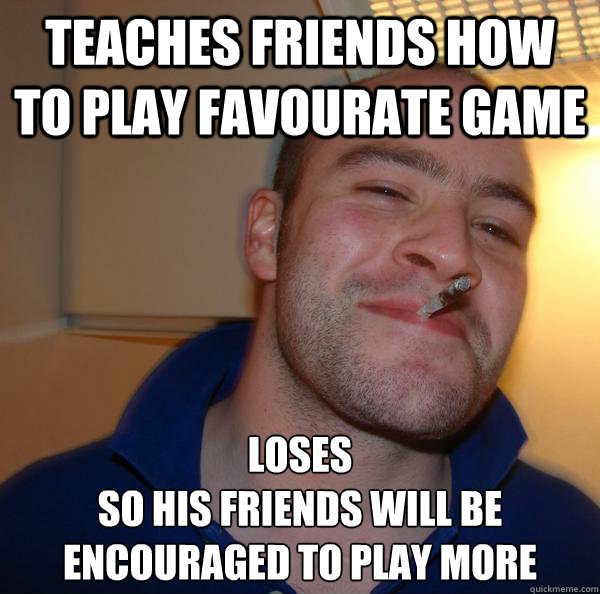 Teaches friends how to play favourate game Loses 
so his friends will be encouraged to play more - Teaches friends how to play favourate game Loses 
so his friends will be encouraged to play more  Misc