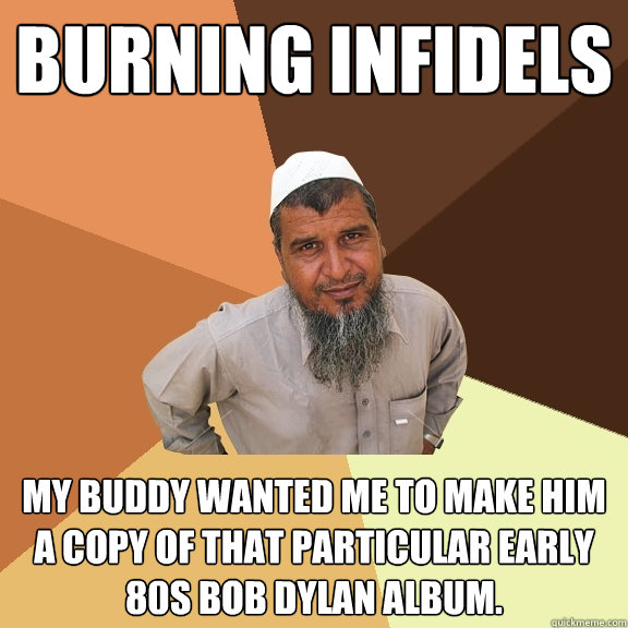 burning infidels my buddy wanted me to make him a copy of that particular early 80s Bob Dylan album. - burning infidels my buddy wanted me to make him a copy of that particular early 80s Bob Dylan album.  Ordinary Muslim Man