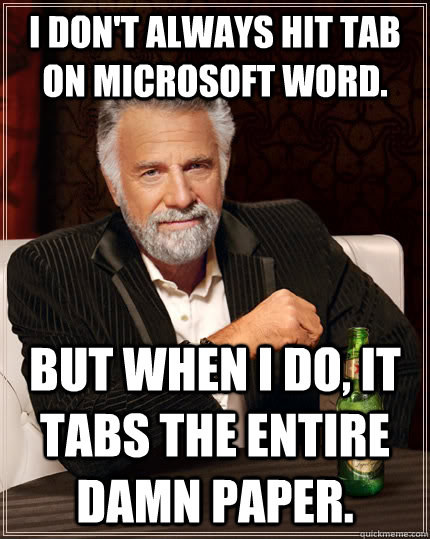 I don't always hit tab on Microsoft word. but when I do, it tabs the entire damn paper.   The Most Interesting Man In The World