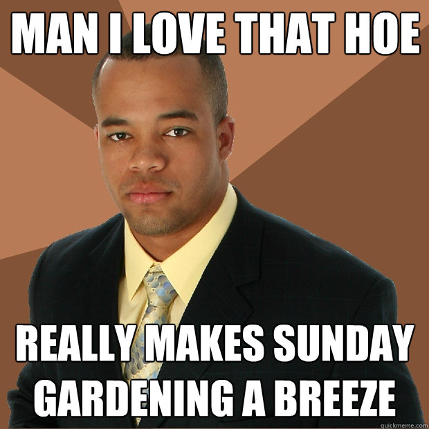 man i love that hoe really makes sunday gardening a breeze  Successful Black Man