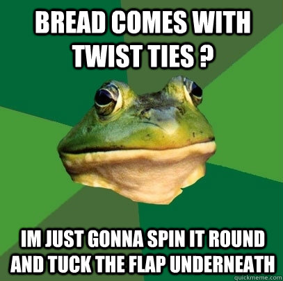 bread comes with twist ties ? im just gonna spin it round and tuck the flap underneath - bread comes with twist ties ? im just gonna spin it round and tuck the flap underneath  Foul Bachelor Frog