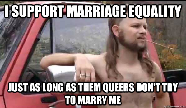 I support Marriage equality just as long as them queers don't try to marry me  Almost Politically Correct Redneck