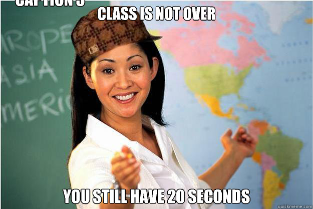 Class is not over You still have 20 seconds Caption 3 goes here  Scumbag Teacher