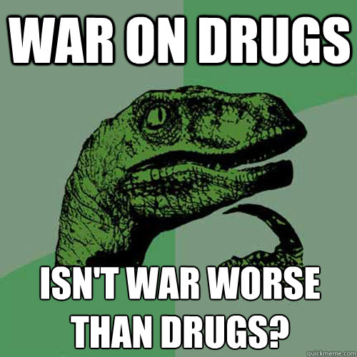 war on drugs isn't war worse 
than drugs?  Philosoraptor