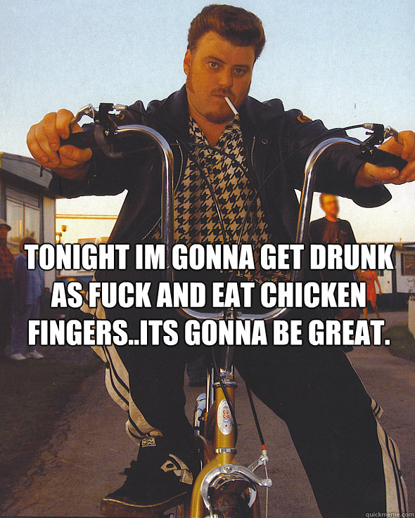 Tonight im gonna get drunk as fuck and eat chicken fingers..its gonna be great.   