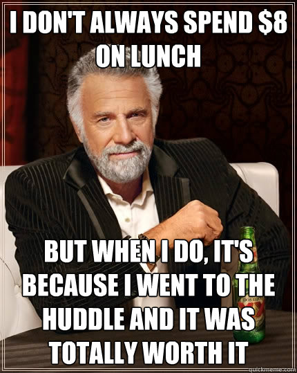 I don't always spend $8 on lunch But when I do, It's because I went to The Huddle and it was totally worth it  The Most Interesting Man In The World