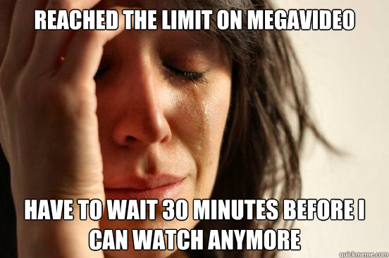 reached the limit on megavideo have to wait 30 minutes before i can watch anymore  First World Problems