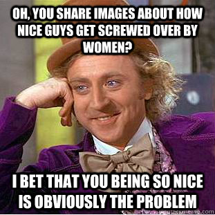 Oh, you share images about how nice guys get screwed over by women? I bet that you being so nice is obviously the problem  Condescending Wonka