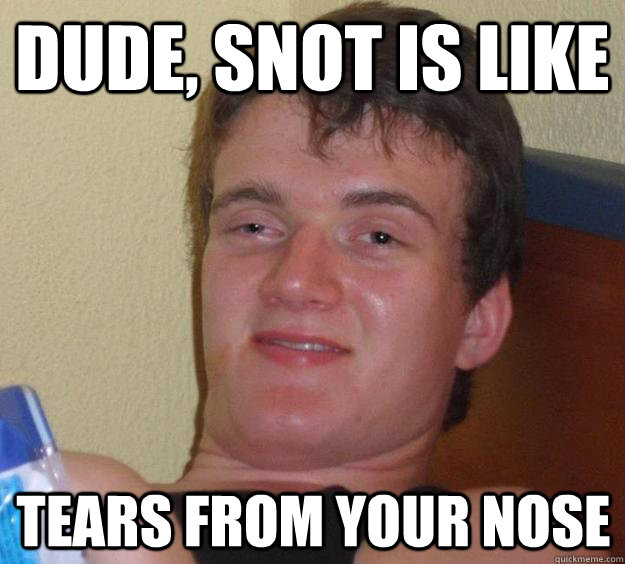 Dude, snot is like tears from your nose  10 Guy