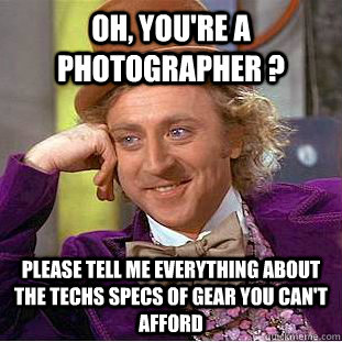 Oh, you're a photographer ? Please tell me everything about the techs specs of gear you can't afford  Condescending Wonka