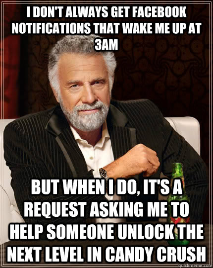 I don't always get facebook notifications that wake me up at 3AM but when I do, it's a request asking me to help someone unlock the next level in candy crush - I don't always get facebook notifications that wake me up at 3AM but when I do, it's a request asking me to help someone unlock the next level in candy crush  The Most Interesting Man In The World