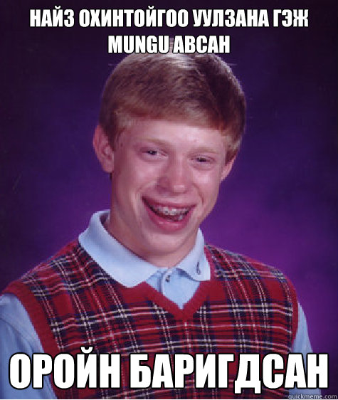 Найз охинтойгоо уулзана гэж mungu авсан Оройн k  Bad Luck Brian