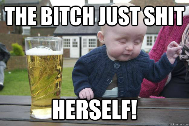 The bitch just shit herself!   drunk baby