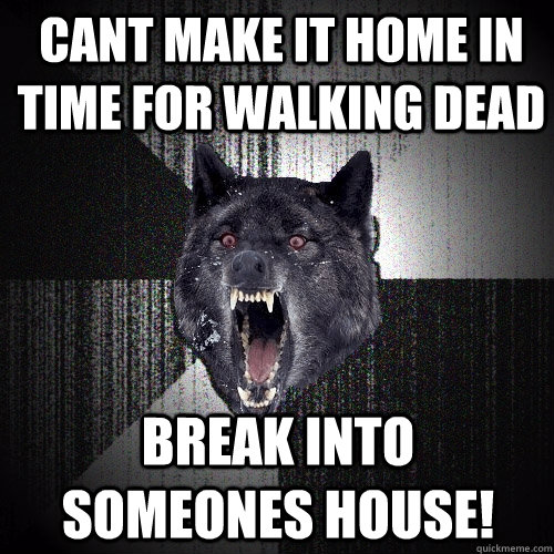 cant make it home in time for walking dead break into someones house!  Insanity Wolf