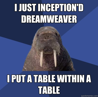 i just inception'd dreamweaver i put a table within a table  Web Developer Walrus