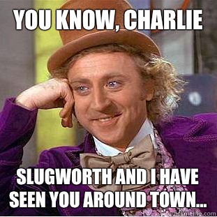 You know, Charlie Slugworth and I have seen you around town... - You know, Charlie Slugworth and I have seen you around town...  Creepy Wonka