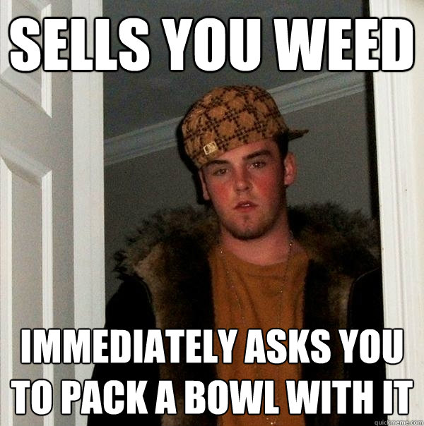 sells you weed immediately asks you to pack a bowl with it  Scumbag Steve