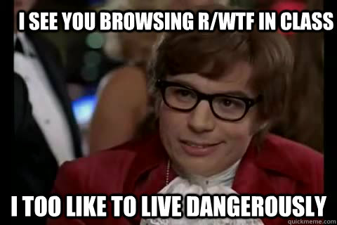 I see you browsing r/wtf in class i too like to live dangerously  Dangerously - Austin Powers