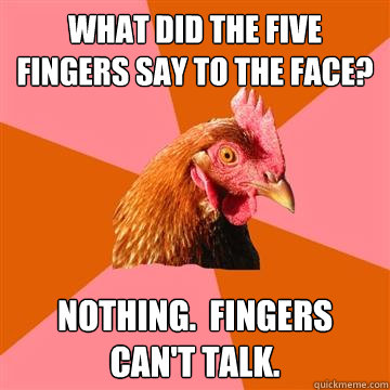 What did the five fingers say to the face? Nothing.  Fingers can't talk.  Anti-Joke Chicken