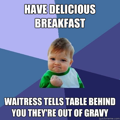 Have delicious breakfast waitress tells table behind you they're out of gravy - Have delicious breakfast waitress tells table behind you they're out of gravy  Success Kid