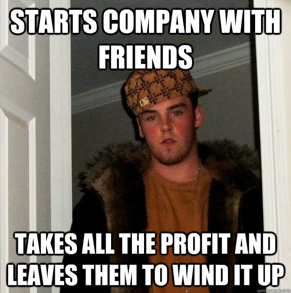 Starts company with friends Takes all the profit and leaves them to wind it up  Scumbag Steve