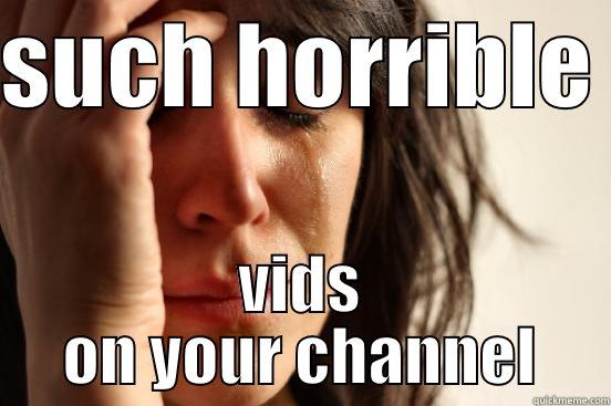 SUCH HORRIBLE  VIDS ON YOUR CHANNEL First World Problems