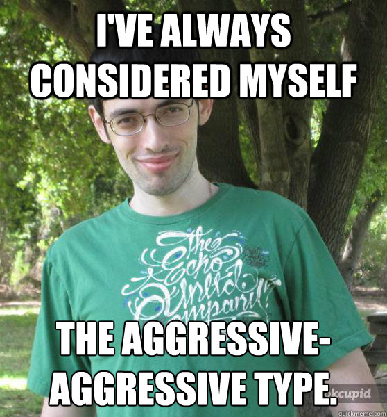 I've always considered myself the aggressive-aggressive type.
 - I've always considered myself the aggressive-aggressive type.
  AlphaTroll