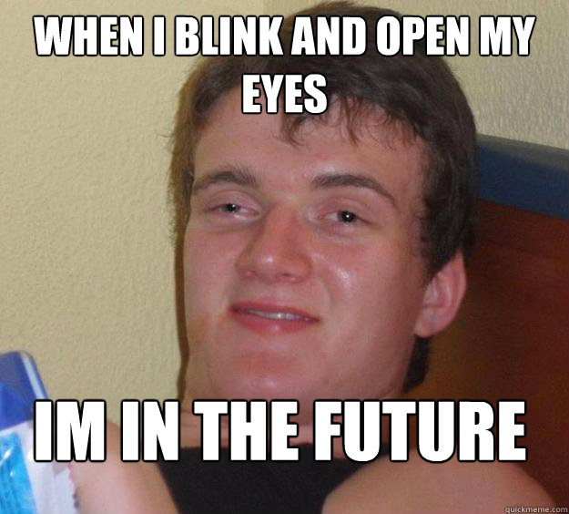 When i blink and open my eyes im in the future 
  10 Guy