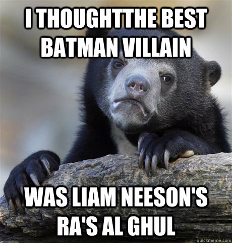 I thoughtthe best batman villain Was Liam Neeson's Ra's Al Ghul  Confession Bear