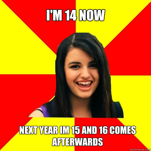 i'm 14 now next year im 15 and 16 comes afterwards  Rebecca Black