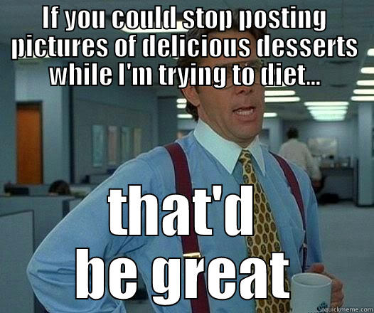 IF YOU COULD STOP POSTING PICTURES OF DELICIOUS DESSERTS WHILE I'M TRYING TO DIET... THAT'D BE GREAT Office Space Lumbergh