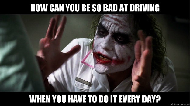 how can you be so bad at driving  when you have to do it every day?  Joker Mind Loss