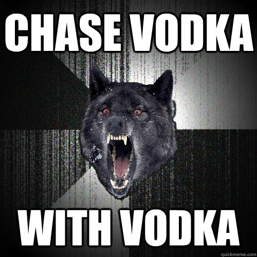 Chase vodka with vodka  Insanity Wolf