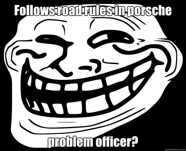 Follows road rules in porsche problem officer? - Follows road rules in porsche problem officer?  Trollface