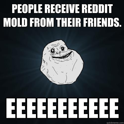 People receive Reddit Mold from their friends. EEEEEEEEEEE  Forever Alone