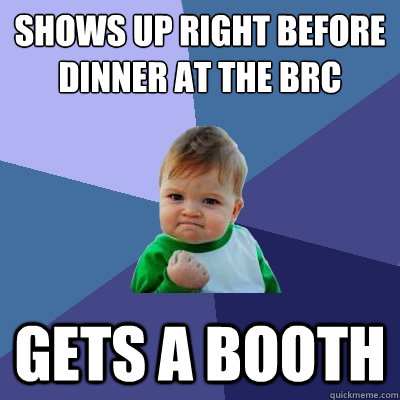 Shows up right before dinner at the BRC Gets a booth  Success Kid