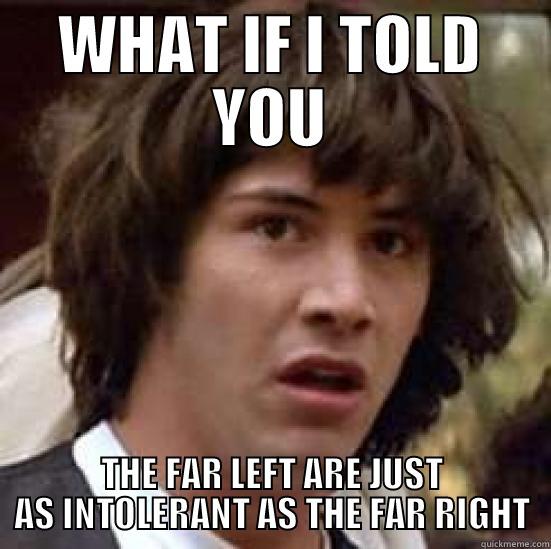 WHAT IF I TOLD YOU THE FAR LEFT ARE JUST AS INTOLERANT AS THE FAR RIGHT conspiracy keanu