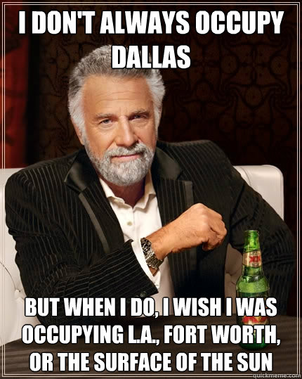 I don't always Occupy Dallas But when I do, I wish I was Occupying L.A., Fort Worth, or the surface of the sun  The Most Interesting Man In The World